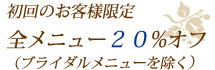 初回のお客様限定全メニュー２０%オフ（ブライダルコースを除く）