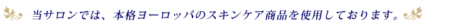 当サロンでは、本格ヨーロッパのスキンケア商品を使用しております。